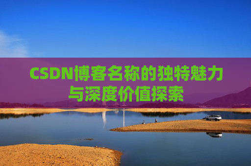 CSDN博客名称的独特魅力与深度价值探索 CSDN博客名称的独特魅力与深度价值探索